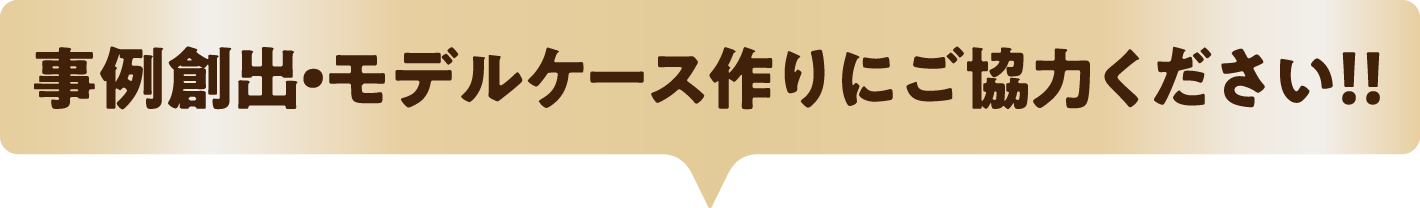 事例創出・モデルケース作りにご協力ください!!