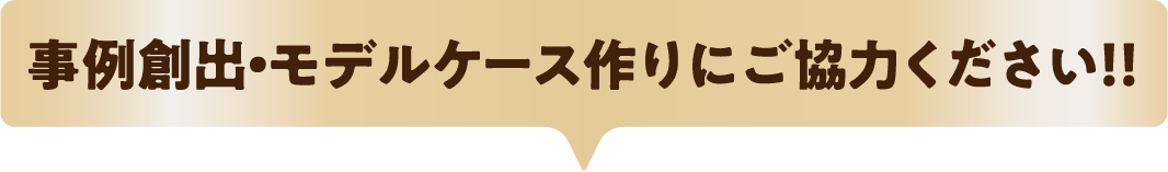 事例創出・モデルケース作りにご協力ください!!